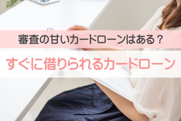 審査の甘いカードローンはある？すぐに借りられるカードローン