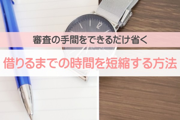 審査の手間をできるだけ省く。借りるまでの時間を短縮する方法