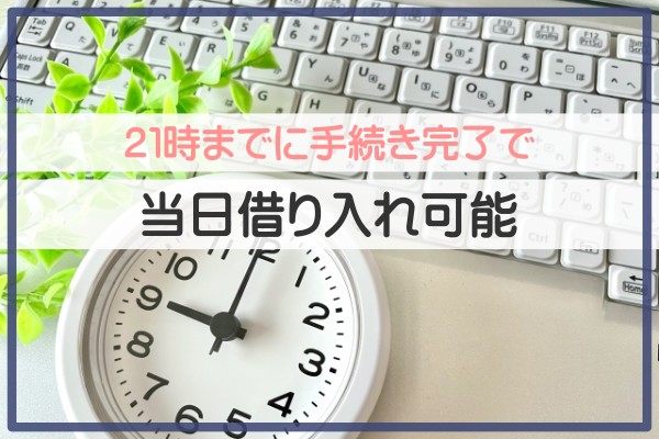 ２１時までに手続き完了で当日借入可能